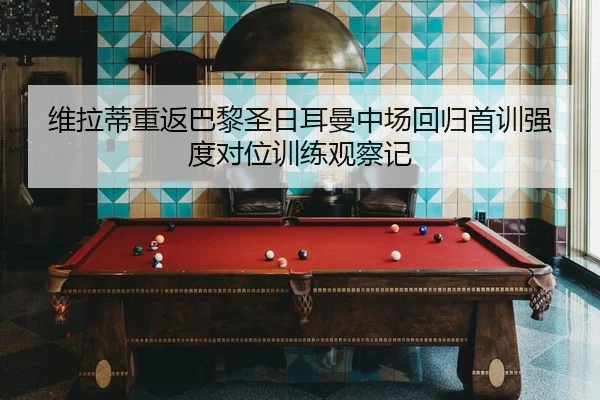 维拉蒂重返巴黎圣日耳曼中场回归首训强度对位训练观察记