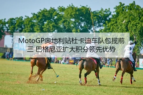 MotoGP奥地利站杜卡迪车队包揽前三 巴格尼亚扩大积分领先优势